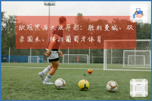 欧冠黑马大放异彩：胜利曼城、双杀国米、横扫葡萄牙体育