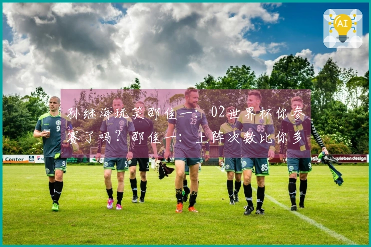 孙继海玩笑邵佳一：02世界杯你参赛了吗？邵佳一：上阵次数比你多