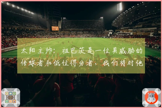 太阳主帅：祖巴茨是一位具威胁的传球者和低位得分者，我们将对他进行夹击