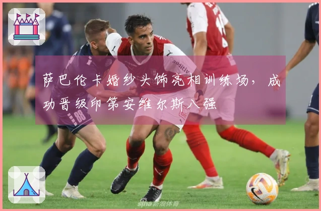 萨巴伦卡婚纱头饰亮相训练场，成功晋级印第安维尔斯八强