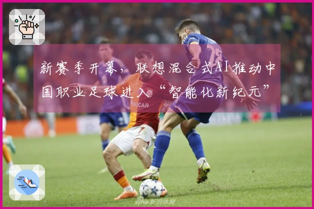 新赛季开幕，联想混合式AI推动中国职业足球进入“智能化新纪元”