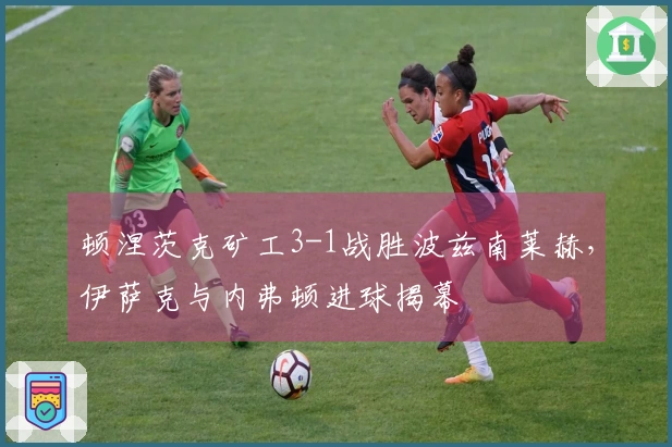 顿涅茨克矿工3-1战胜波兹南莱赫，伊萨克与内弗顿进球揭幕