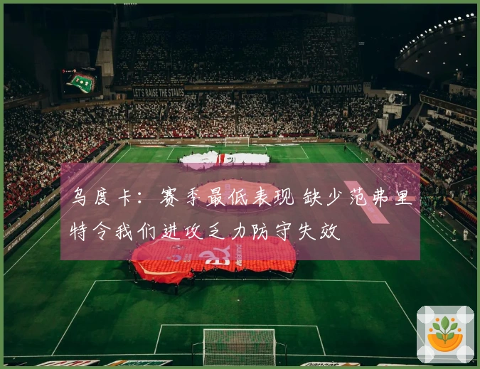 乌度卡：赛季最低表现 缺少范弗里特令我们进攻乏力防守失效