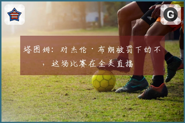 塔图姆：对杰伦·布朗被罚下的不满，这场比赛在全美直播