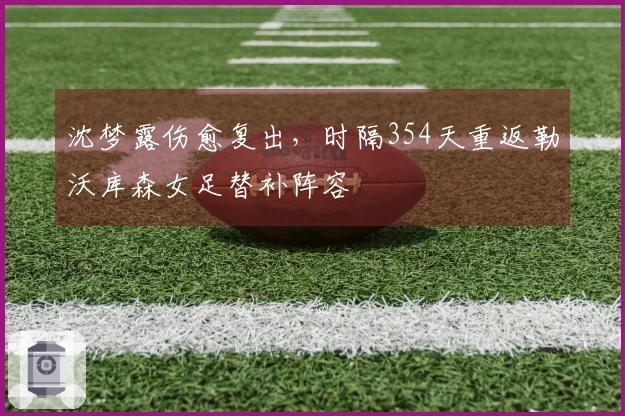 沈梦露伤愈复出，时隔354天重返勒沃库森女足替补阵容