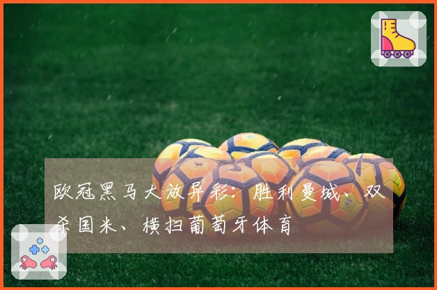 欧冠黑马大放异彩：胜利曼城、双杀国米、横扫葡萄牙体育