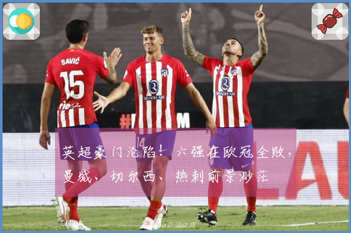 英超豪门沦陷！六强在欧冠全败，曼城、切尔西、热刺前景渺茫