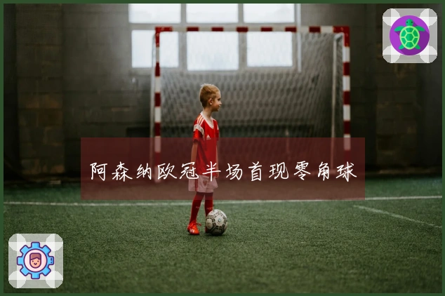 阿森纳欧冠半场首现零角球