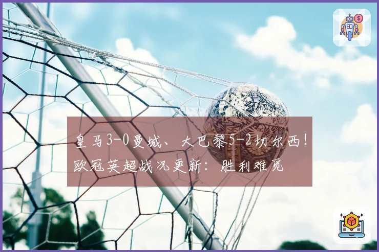 皇马3-0曼城、大巴黎5-2切尔西！欧冠英超战况更新：胜利难觅