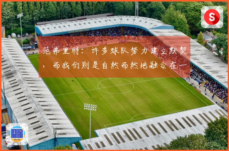 范弗里特：许多球队努力建立默契，而我们则是自然而然地融合在一起