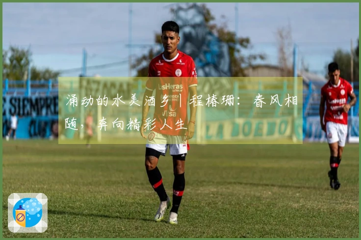 涌动的水美酒乡丨程椿珊：春风相随，奔向精彩人生