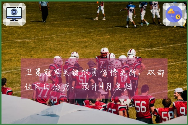 卫冕冠军关键球员伤情更新，双部位同时治疗，预计4月复归