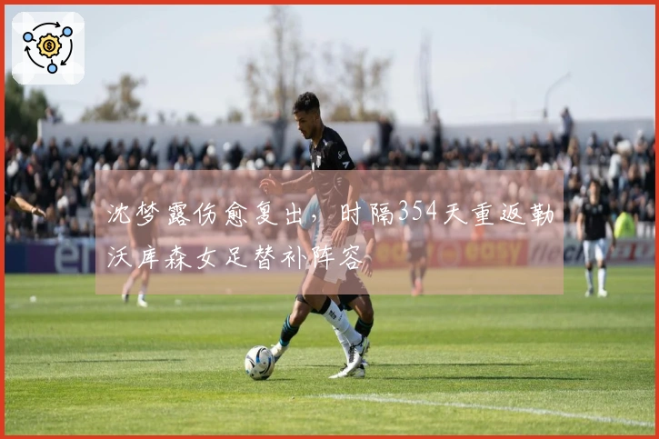沈梦露伤愈复出，时隔354天重返勒沃库森女足替补阵容