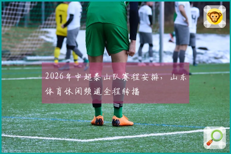2026年中超泰山队赛程安排，山东体育休闲频道全程转播