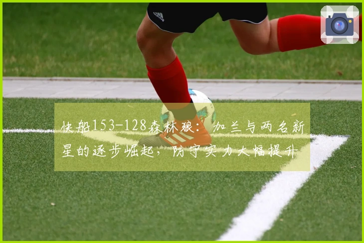 快船153-128森林狼：加兰与两名新星的逐步崛起，防守实力大幅提升！