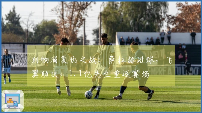 利物浦复仇之战：萨拉赫进球，飞翼助攻，1.1亿先生重返赛场