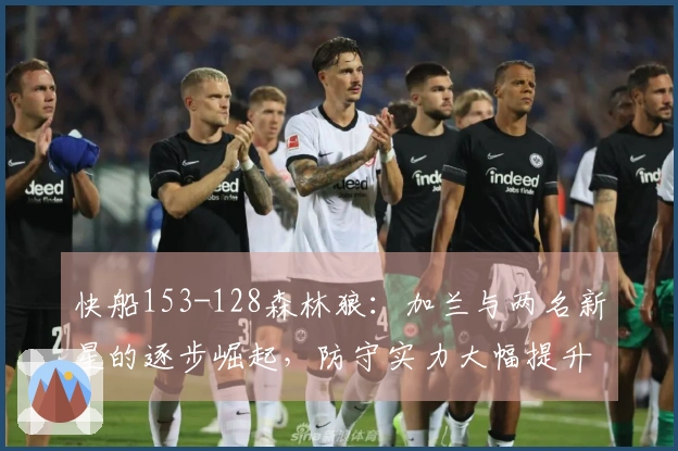 快船153-128森林狼：加兰与两名新星的逐步崛起，防守实力大幅提升！