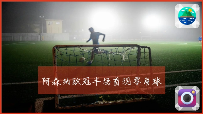阿森纳欧冠半场首现零角球