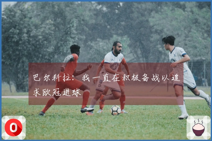 巴尔科拉：我一直在积极备战以追求欧冠进球