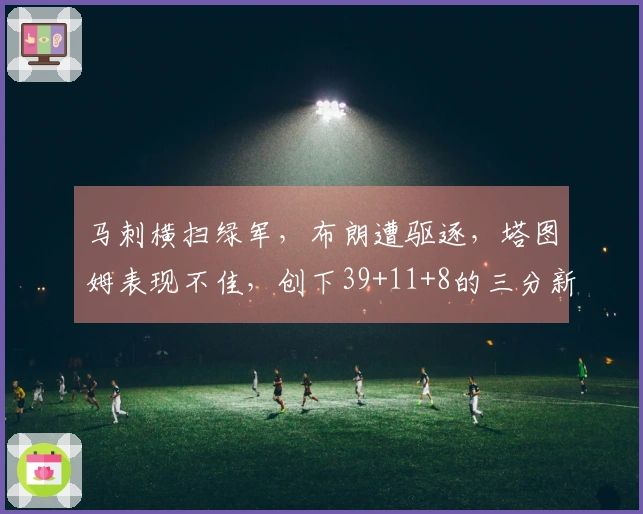 马刺横扫绿军，布朗遭驱逐，塔图姆表现不佳，创下39+11+8的三分新纪录！