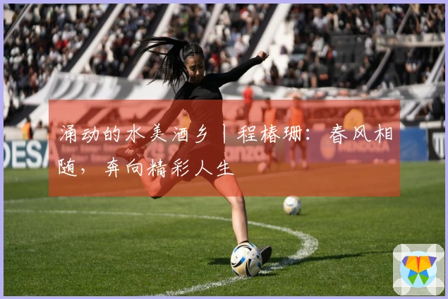 涌动的水美酒乡丨程椿珊：春风相随，奔向精彩人生