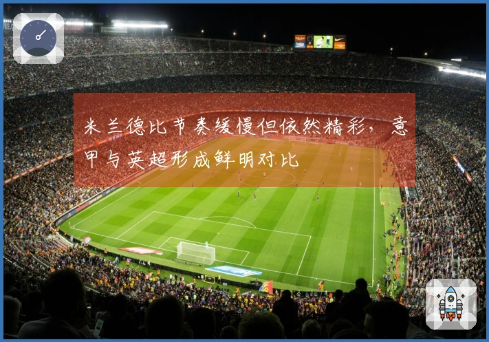 米兰德比节奏缓慢但依然精彩，意甲与英超形成鲜明对比