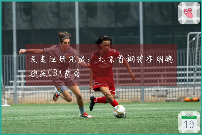 麦基注册完成，北京首钢将在明晚迎来CBA首秀