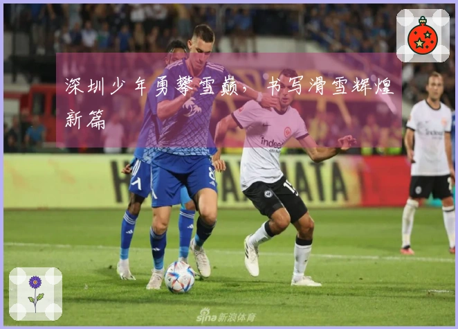 深圳少年勇攀雪巅，书写滑雪辉煌新篇