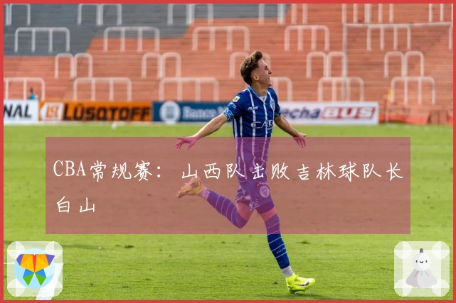 CBA常规赛：山西队击败吉林球队长白山