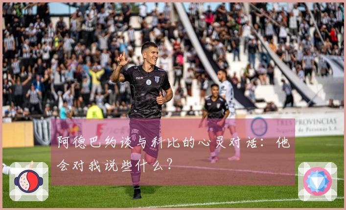 阿德巴约谈与科比的心灵对话：他会对我说些什么？