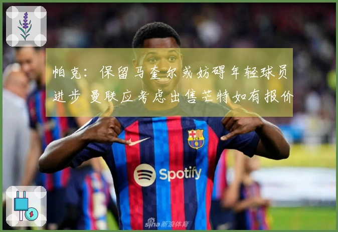 帕克：保留马奎尔或妨碍年轻球员进步 曼联应考虑出售芒特如有报价