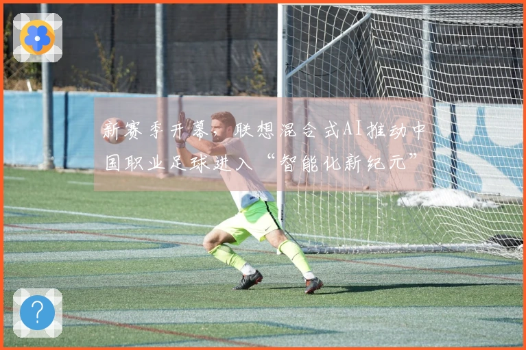 新赛季开幕，联想混合式AI推动中国职业足球进入“智能化新纪元”
