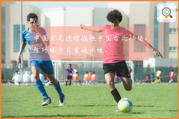 中国女足连续战胜中国台北26场，陈巧珠今日重返训练。